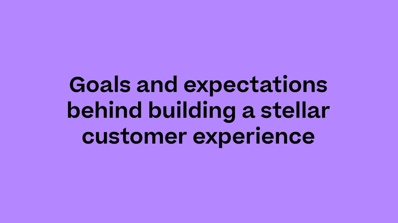 Goals and expectations behind building a stellar customer experience