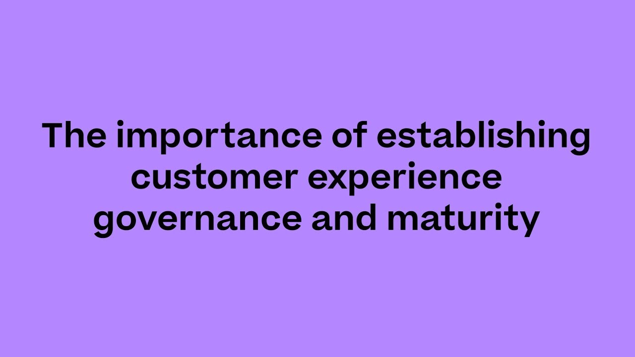 The importance of establishing customer experience governance and maturity
